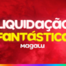 Liquidação Fantástica Magalu